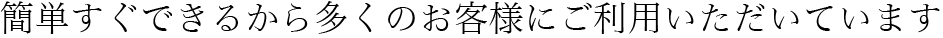 簡単すぐできるから多くのお客様にご利用いただいています