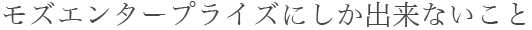 モズエンタープライズにしか出来ないこと